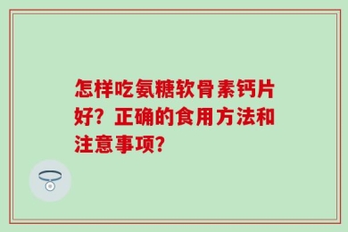 怎样吃氨糖软骨素钙片好？正确的食用方法和注意事项？