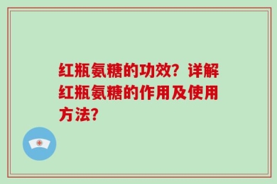 红瓶氨糖的功效？详解红瓶氨糖的作用及使用方法？