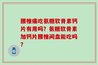腰椎痛吃氨糖软骨素钙片有用吗？氨糖软骨素加钙片腰椎间盘能吃吗？