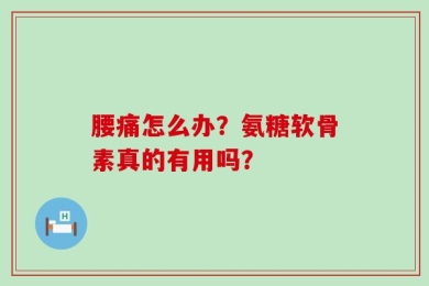 腰痛怎么办？氨糖软骨素真的有用吗？