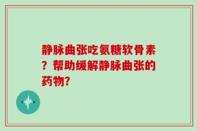 静脉曲张吃氨糖软骨素？帮助缓解静脉曲张的药物？