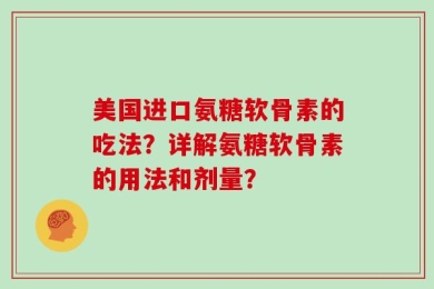 美国进口氨糖软骨素的吃法？详解氨糖软骨素的用法和剂量？