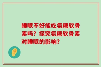 睡眠不好能吃氨糖软骨素吗？探究氨糖软骨素对睡眠的影响？