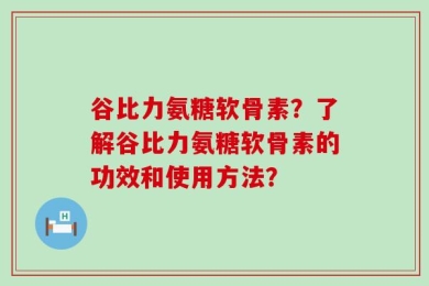 谷比力氨糖软骨素？了解谷比力氨糖软骨素的功效和使用方法？