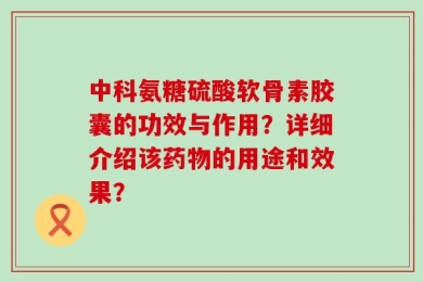 中科氨糖硫酸软骨素胶囊的功效与作用？详细介绍该药物的用途和效果？