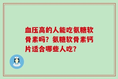 血压高的人能吃氨糖软骨素吗？氨糖软骨素钙片适合哪些人吃？