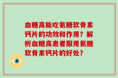 血糖高能吃氨糖软骨素钙片的功效和作用？解析血糖高患者服用氨糖软骨素钙片的好处？