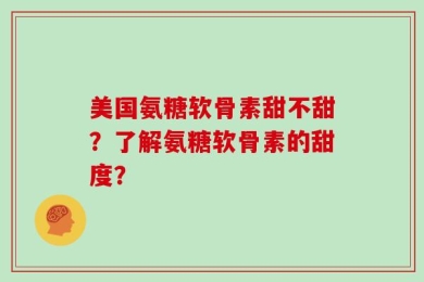 美国氨糖软骨素甜不甜？了解氨糖软骨素的甜度？