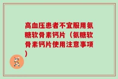 高血压患者不宜服用氨糖软骨素钙片（氨糖软骨素钙片使用注意事项）