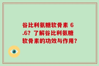谷比利氨糖软骨素 6.6？了解谷比利氨糖软骨素的功效与作用？