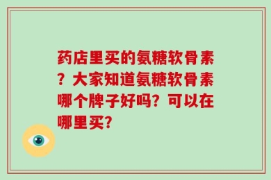 药店里买的氨糖软骨素？大家知道氨糖软骨素哪个牌子好吗？可以在哪里买？