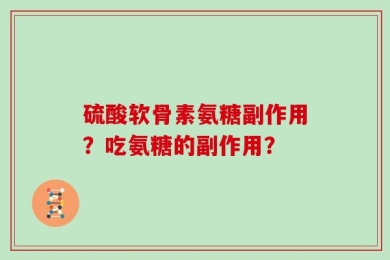 硫酸软骨素氨糖副作用？吃氨糖的副作用？