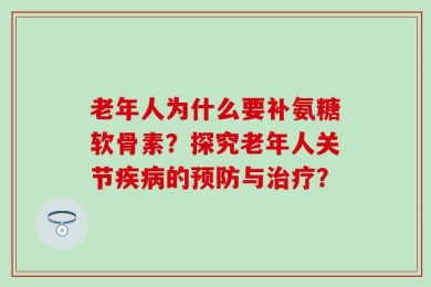 老年人为什么要补氨糖软骨素？探究老年人关节疾病的预防与治疗？