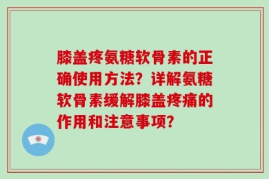 膝盖疼氨糖软骨素的正确使用方法？详解氨糖软骨素缓解膝盖疼痛的作用和注意事项？