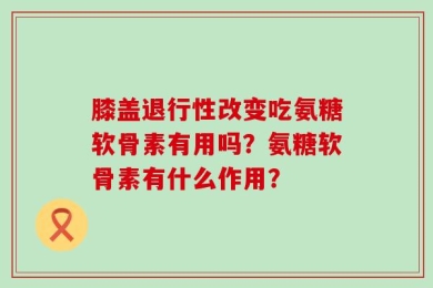 膝盖退行性改变吃氨糖软骨素有用吗？氨糖软骨素有什么作用？