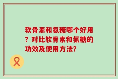软骨素和氨糖哪个好用？对比软骨素和氨糖的功效及使用方法？