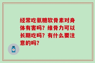 经常吃氨糖软骨素对身体有害吗？维骨力可以长期吃吗？有什么要注意的吗？