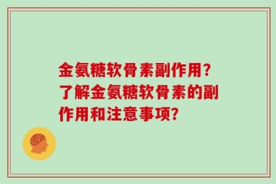 金氨糖软骨素副作用？了解金氨糖软骨素的副作用和注意事项？