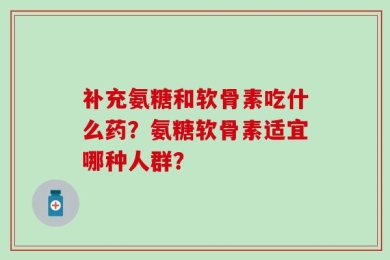 补充氨糖和软骨素吃什么药？氨糖软骨素适宜哪种人群？