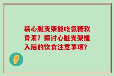 装心脏支架能吃氨糖软骨素？探讨心脏支架植入后的饮食注意事项？
