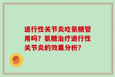 退行性关节炎吃氨糖管用吗？氨糖治疗退行性关节炎的效果分析？
