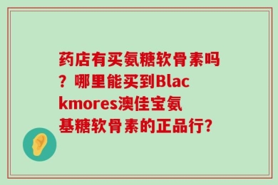药店有买氨糖软骨素吗？哪里能买到Blackmores澳佳宝氨基糖软骨素的正品行？