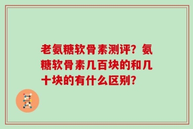 老氨糖软骨素测评？氨糖软骨素几百块的和几十块的有什么区别？