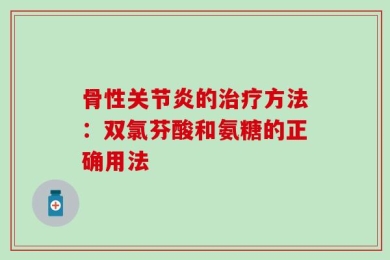 骨性关节炎的治疗方法：双氯芬酸和氨糖的正确用法