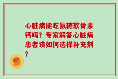 心脏病能吃氨糖软骨素钙吗？专家解答心脏病患者该如何选择补充剂？