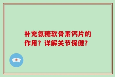补充氨糖软骨素钙片的作用？详解关节保健？