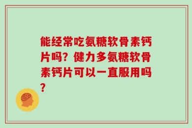 能经常吃氨糖软骨素钙片吗？健力多氨糖软骨素钙片可以一直服用吗？