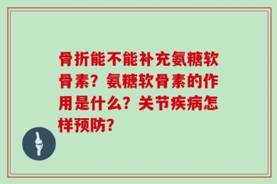 骨折能不能补充氨糖软骨素？氨糖软骨素的作用是什么？关节疾病怎样预防？