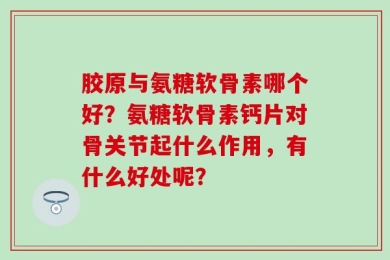 胶原与氨糖软骨素哪个好？氨糖软骨素钙片对骨关节起什么作用，有什么好处呢？