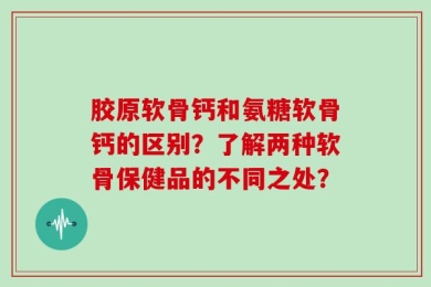 胶原软骨钙和氨糖软骨钙的区别？了解两种软骨保健品的不同之处？