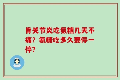 骨关节炎吃氨糖几天不痛？氨糖吃多久要停一停？
