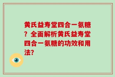 黄氏益寿堂四合一氨糖？全面解析黄氏益寿堂四合一氨糖的功效和用法？