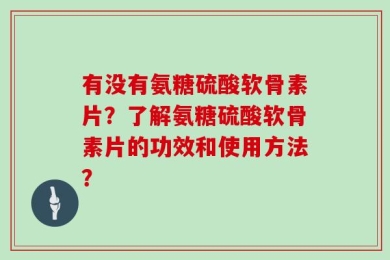 有没有氨糖硫酸软骨素片？了解氨糖硫酸软骨素片的功效和使用方法？