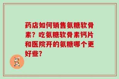 药店如何销售氨糖软骨素？吃氨糖软骨素钙片和医院开的氨糖哪个更好些？