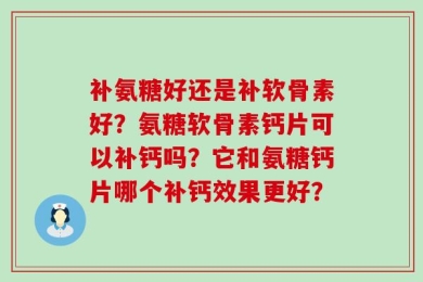 补氨糖好还是补软骨素好？氨糖软骨素钙片可以补钙吗？它和氨糖钙片哪个补钙效果更好？