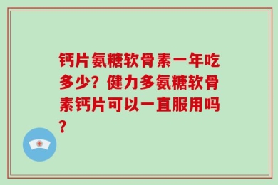 钙片氨糖软骨素一年吃多少？健力多氨糖软骨素钙片可以一直服用吗？