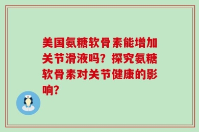 美国氨糖软骨素能增加关节滑液吗？探究氨糖软骨素对关节健康的影响？