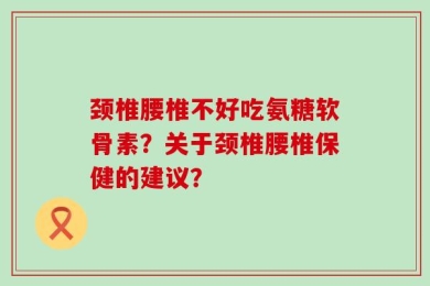 颈椎腰椎不好吃氨糖软骨素？关于颈椎腰椎保健的建议？
