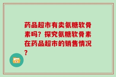药品超市有卖氨糖软骨素吗？探究氨糖软骨素在药品超市的销售情况？