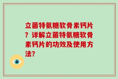 立菌特氨糖软骨素钙片？详解立菌特氨糖软骨素钙片的功效及使用方法？