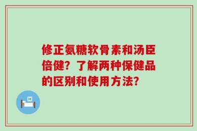 修正氨糖软骨素和汤臣倍健？了解两种保健品的区别和使用方法？