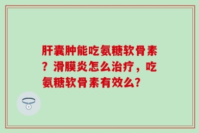 肝囊肿能吃氨糖软骨素？滑膜炎怎么治疗，吃氨糖软骨素有效么？