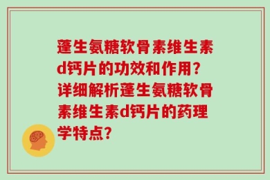 蓬生氨糖软骨素维生素d钙片的功效和作用？详细解析蓬生氨糖软骨素维生素d钙片的药理学特点？