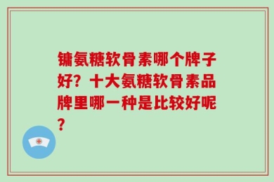 镛氨糖软骨素哪个牌子好？十大氨糖软骨素品牌里哪一种是比较好呢？