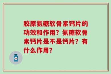 胶原氨糖软骨素钙片的功效和作用？氨糖软骨素钙片是不是钙片？有什么作用？