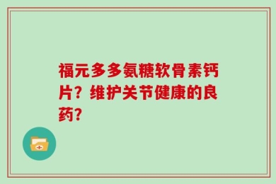 福元多多氨糖软骨素钙片？维护关节健康的良药？